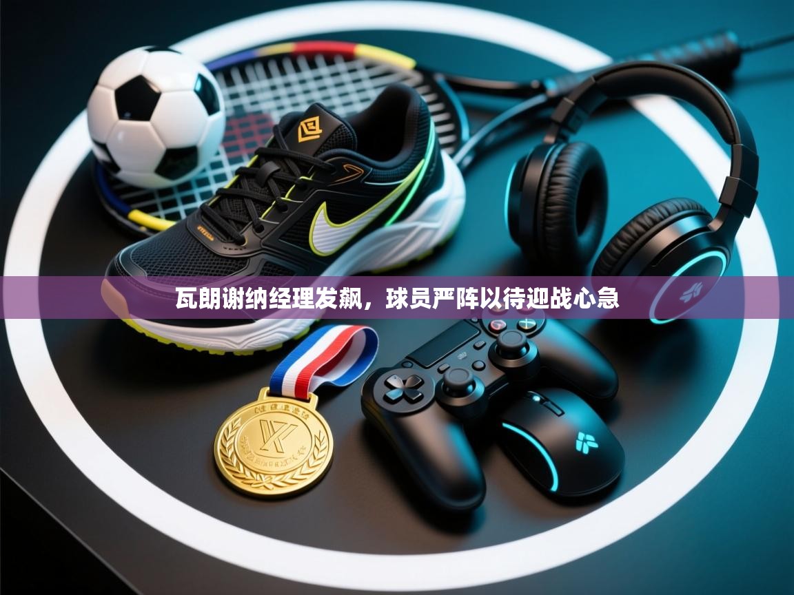 瓦朗谢纳经理发飙，球员严阵以待迎战心急  第1张