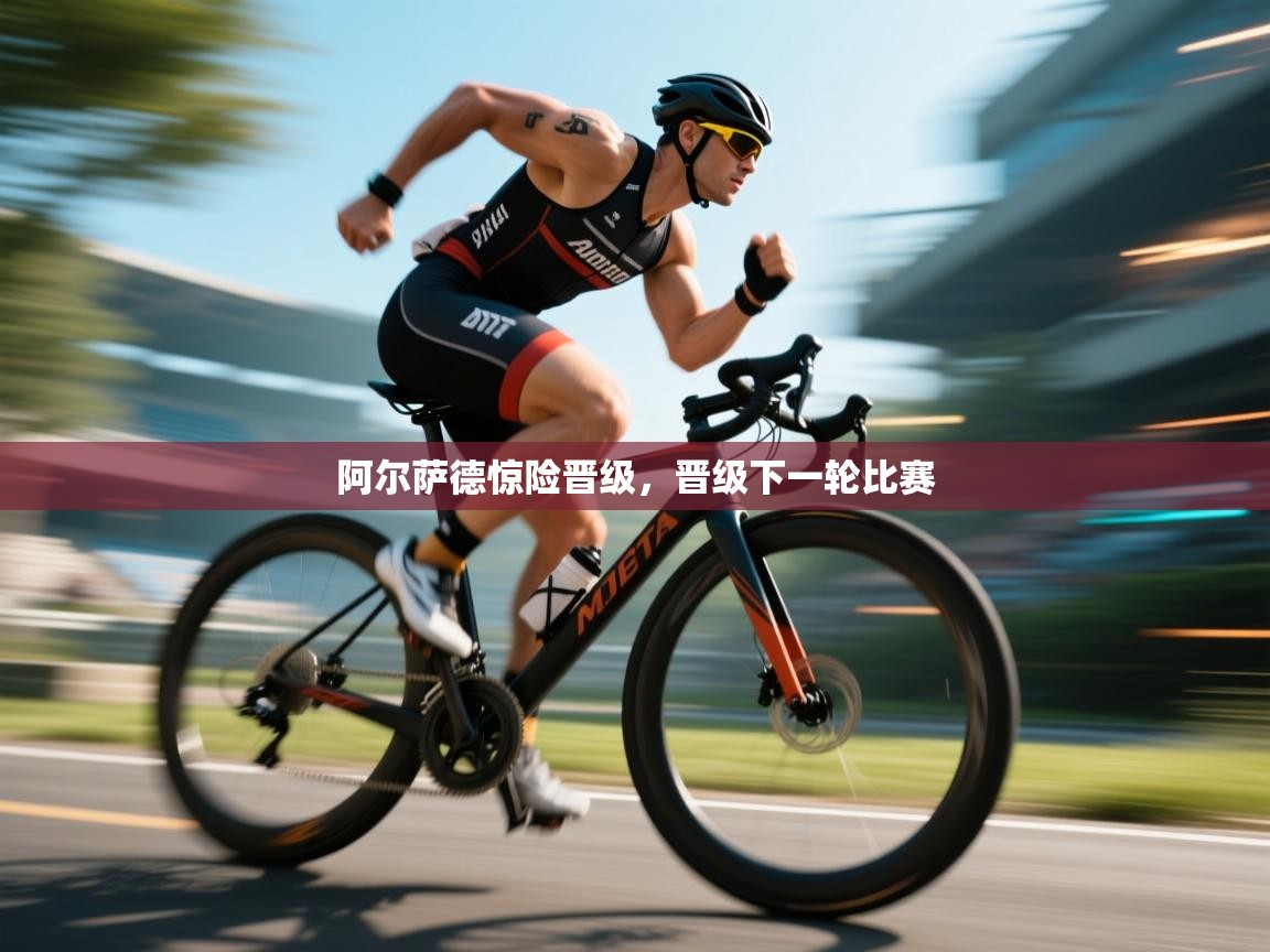 阿尔萨德惊险晋级，晋级下一轮比赛