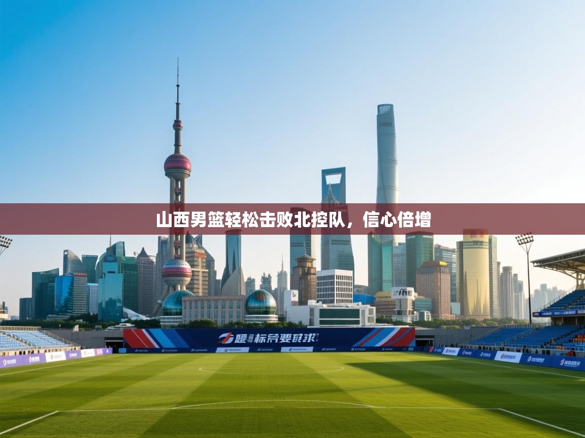 山西男篮轻松击败北控队，信心倍增